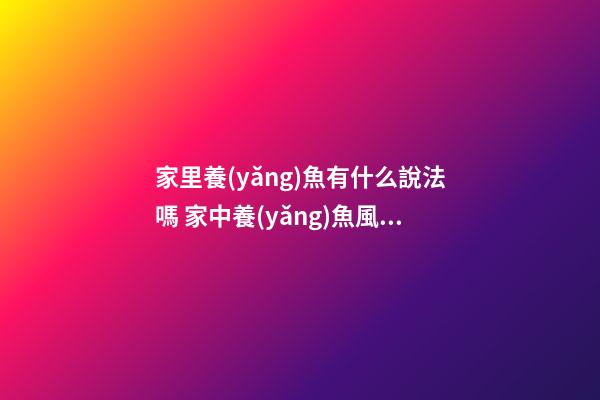家里養(yǎng)魚有什么說法嗎 家中養(yǎng)魚風(fēng)水有什么講究